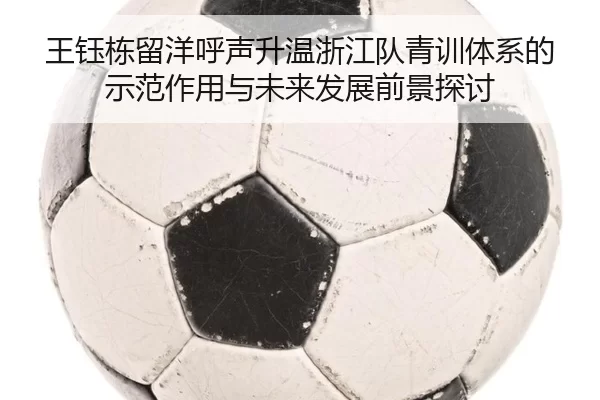 王钰栋留洋呼声升温浙江队青训体系的示范作用与未来发展前景探讨