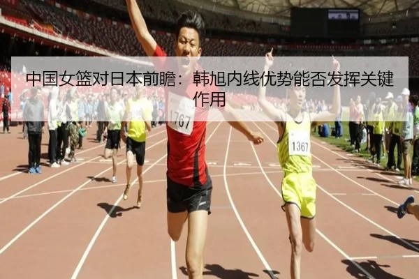 中国女篮对日本前瞻：韩旭内线优势能否发挥关键作用